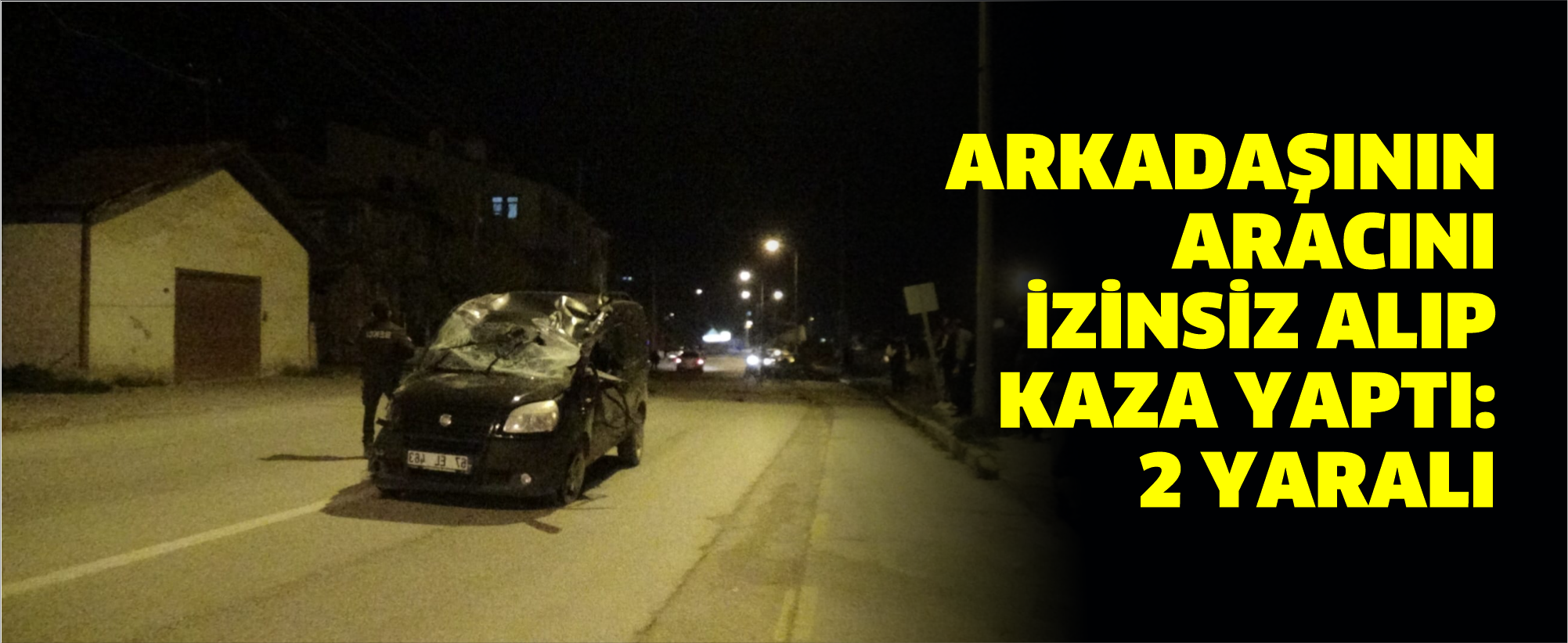 Arkadaşının aracını izinsiz alıp kaza yaptı: 2 yaralı