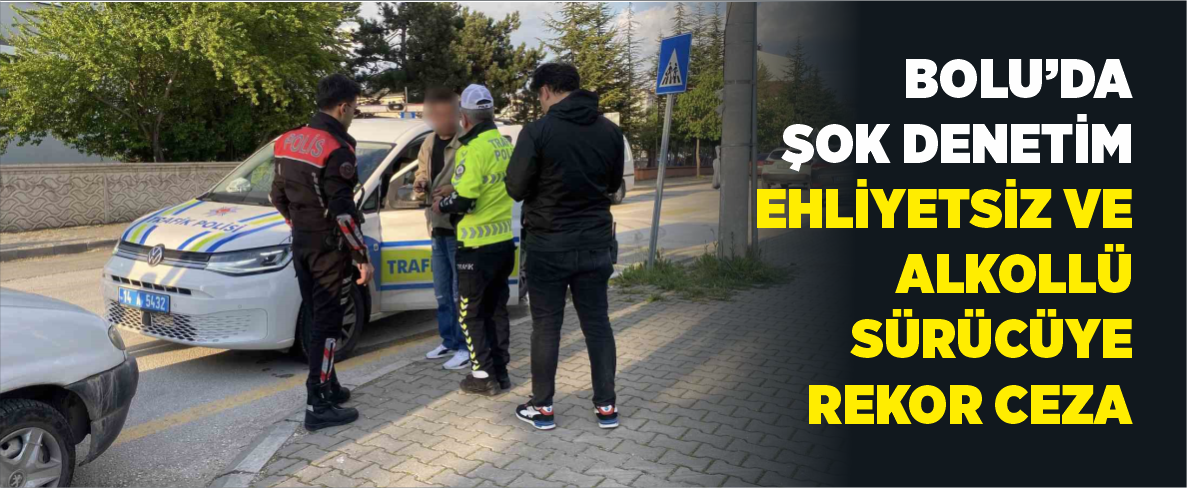 Bolu’da Şok Denetim: Ehliyetsiz ve Alkollü Sürücüye Rekor Ceza