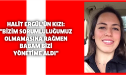 Halit Ergül’ün kızı: "Bizim sorumluluğumuz olmamasına rağmen babam bizi yönetime aldı"