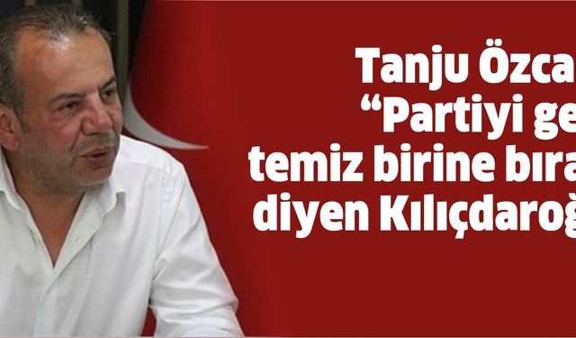 Tanju Özcan’dan “Partiyi geçmişi temiz birine bırakın” diyen Kılıçdaroğlu’na tepki