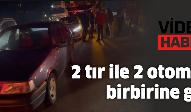 2 tır ile 2 otomobil birbirine girdi