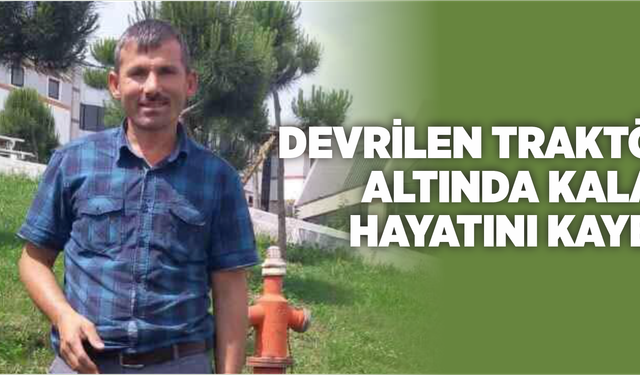 Devrilen traktörün altında kalarak hayatını kaybetti