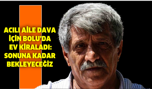 Acılı aile dava için Bolu’da ev kiraladı: Sonuna kadar bekleyeceğiz