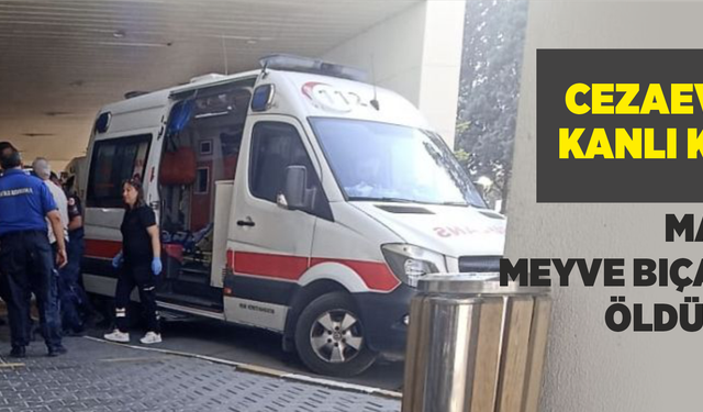 Cezaevinde kanlı kavga: Mahkum meyve bıçağıyla öldürüldü