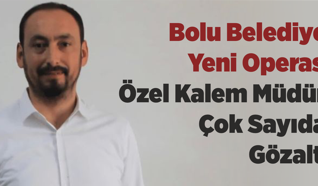 Bolu Belediyesine Yeni Operasyon: Özel Kalem Müdürü ve Çok Sayıda Kişi Gözaltında