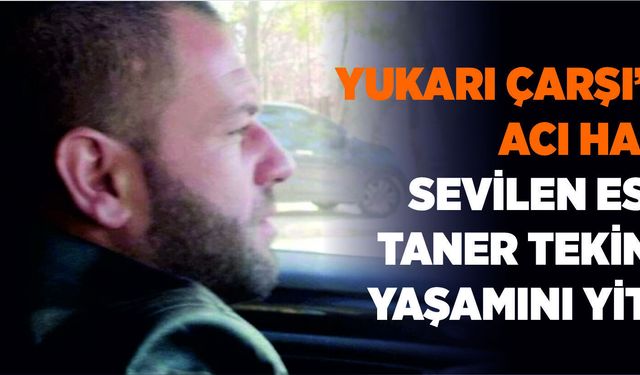 Yukarı Çarşı’dan Acı Haber: Sevilen Esnaf Taner Tekinalp Yaşamını Yitirdi