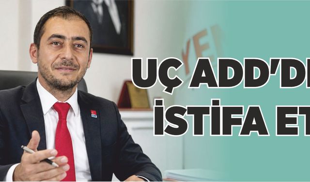 UÇ ADD'DEN ISTIFA ETTİ
